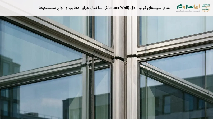 نمای شیشه‌ای کرتین وال (Curtain Wall): ساختار، مزایا، معایب و انواع سیستم‌ها