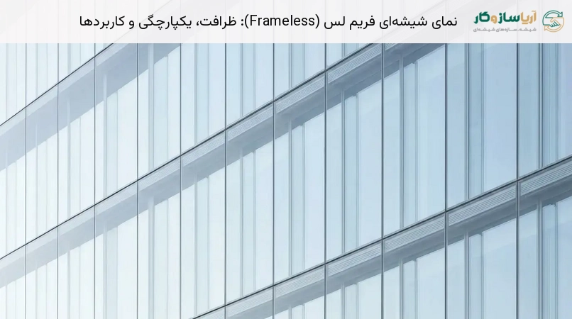 نمای شیشه‌ای فریم لس (Frameless): ظرافت، یکپارچگی و کاربردها